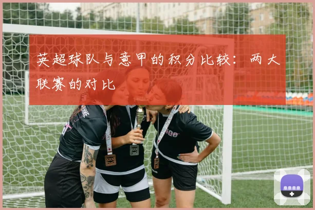 英超球队与意甲的积分比较：两大联赛的对比