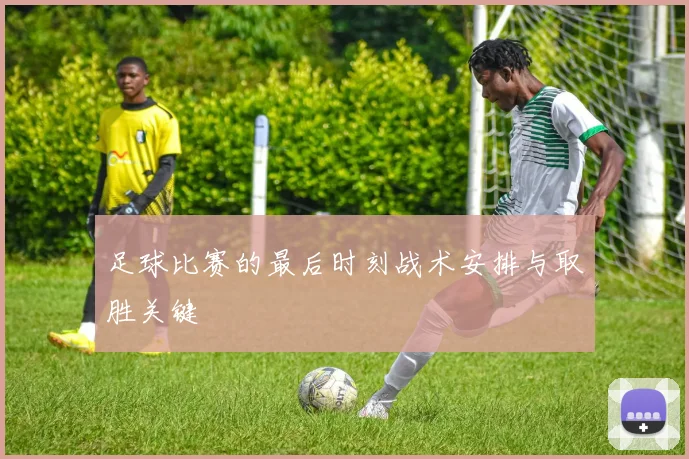 足球比赛的最后时刻战术安排与取胜关键