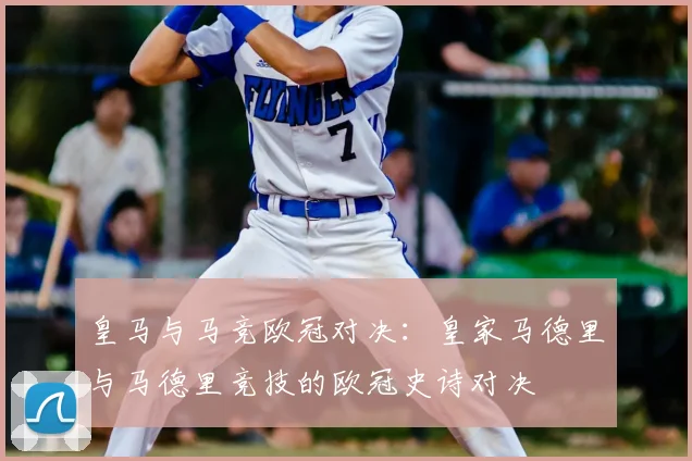 皇马与马竞欧冠对决：皇家马德里与马德里竞技的欧冠史诗对决