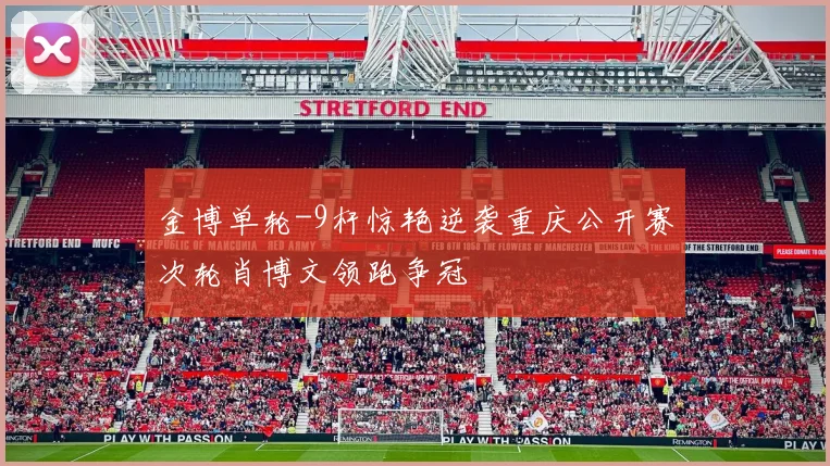 金博单轮-9杆惊艳逆袭重庆公开赛次轮肖博文领跑争冠
